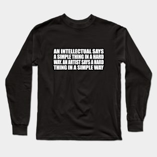 An intellectual says a simple thing in a hard way. An artist says a hard thing in a simple way Long Sleeve T-Shirt